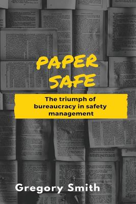 Paper Safe: The triumph of bureaucracy in safety management - Smith, Gregory W