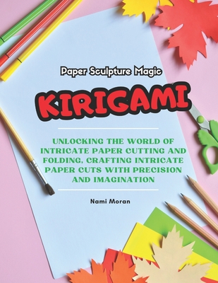 Paper Sculpture Magic: KIRIGAMI: Unlocking the World of Intricate Paper Cutting and Folding, Crafting Intricate Paper cuts with Precision and Imagination - Moran, Nami