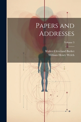 Papers and Addresses; Volume 3 - Burket, Walter Cleveland, and Welch, William Henry