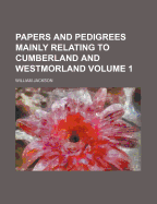 Papers and Pedigrees Mainly Relating to Cumberland and Westmorland Volume 1 - Jackson, William