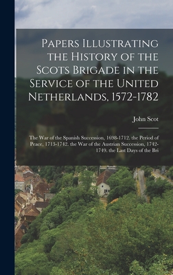 Papers Illustrating the History of the Scots Brigade in the Service of the United Netherlands, 1572-1782: The War of the Spanish Succession, 1698-1712. the Period of Peace, 1713-1742. the War of the Austrian Succession, 1742-1749. the Last Days of the Bri - Scot, John