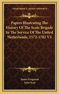 Papers Illustrating the History of the Scots Brigade in the Service of the United Netherlands; Volume I