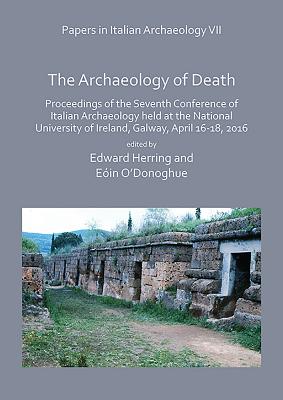 Papers in Italian Archaeology VII: The Archaeology of Death: Proceedings of the Seventh Conference of Italian Archaeology held at the National University of Ireland, Galway, April 16-18, 2016 - Herring, Edward (Editor), and O'Donoghue, Eoin (Editor)