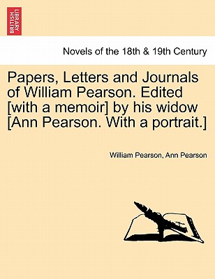 Papers, Letters and Journals of William Pearson. Edited [with a memoir] by his widow [Ann Pearson. With a portrait.] - Pearson, William, and Pearson, Ann