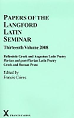 Papers of the Langford Latin Seminar: Volume 13 - Hellenistic Greek and Augustan Latin Poetry; Flavian and Post-Flavian Latin Poetry; Greek and Roman Prose - Cairns, Francis (Editor)