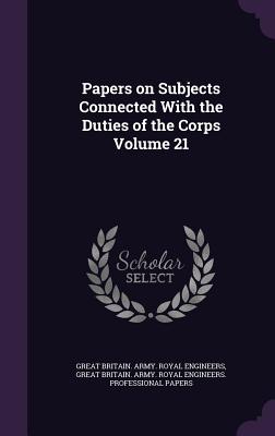 Papers on Subjects Connected With the Duties of the Corps Volume 21 - Great Britain Army Royal Engineers (Creator), and Great Britain Army Royal Engineers Pr (Creator)