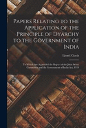 Papers Relating to the Application of the Principle of Dyarchy to the Government of India: To Which Are Appended the Report of the Joint Select Committee and the Government of India Act, 1919