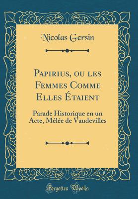 Papirius, Ou Les Femmes Comme Elles Etaient: Parade Historique En Un Acte, Melee de Vaudevilles (Classic Reprint) - Gersin, Nicolas