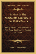 Papism In The Nineteenth Century, In The United States: Being Select Contributions To The Papal Controversy During, 1835-40