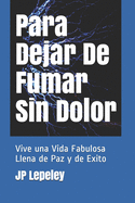 Para Dejar De Fumar Sin Dolor: Vive una Vida Fabulosa Llena de Paz y de Exito