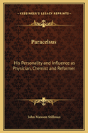 Paracelsus: His Personality and Influence as Physician, Chemist and Reformer