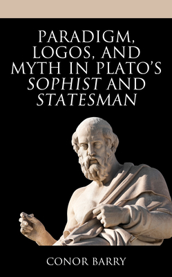 Paradigm, Logos, and Myth in Plato's Sophist and Statesman - Barry, Conor