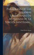 Parafrasis de Las Letanias Lauretanas En Alabanza de La Virgen Santisima...