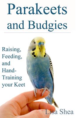 Parakeets And Budgies - Raising, Feeding, And Hand-Training Your Keet - Shea, Lisa