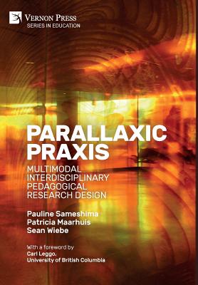 Parallaxic Praxis: Multimodal Interdisciplinary Pedagogical Research Design [Hardback, Premium Color] - Sameshima, Pauline, and Maarhuis, Patricia, and Wiebe, Sean