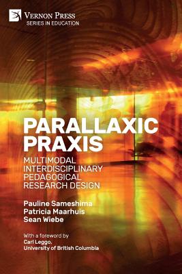 Parallaxic Praxis: Multimodal Interdisciplinary Pedagogical Research Design [Paperback, Premium Color] - Sameshima, Pauline, and Maarhuis, Patricia, and Wiebe, Sean