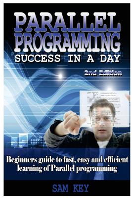 Parallel Programming Success in a Day: Beginners' Guide to Fast, Easy, and Efficient Learning of Parallel Programming - Key, Sam