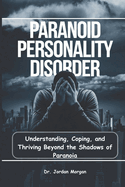 Paranoid Personality Disorder: Understanding, Coping, and Thriving Beyond the Shadows of Paranoia