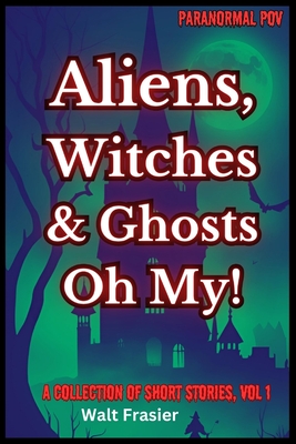 Paranormal POV: Aliens, Witches & Ghosts, Oh My!: A Collection of Short Stories, Volume 1 - Frasier, Walt