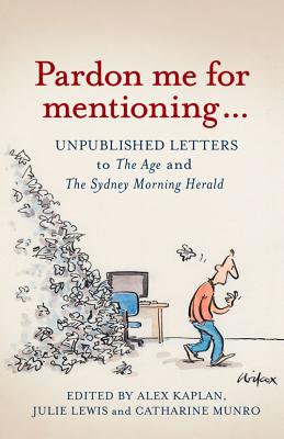 Pardon Me for Mentioning . . .: Unpublished Letters to the Age and the Sydney Morning Herald - Kaplan, Alex (Editor), and Lewis, Julie, and Munro, Catharine