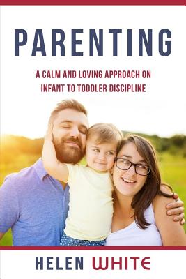 Parenting: A Calm and Loving Approach on Infant to Toddler Discipline: Effective Strategies for Positive Discipline, Patient Parenting, Setting Limits & Raising Smart Kids - White, Helen