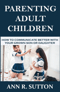 Parenting Adult Children: How to Communicate Better with Your Grown Son or Daughter