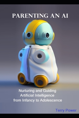 Parenting An AI: Nurturing and Guiding Artificial Intelligence from Infancy to Adolescence - Power, Terry C