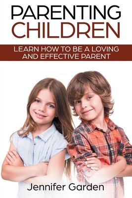 Parenting Children: Learn How to be a Loving and Effective Parent: Parenting Children with Love and Empathy: Learn How to be a Loving and Effective Parent: Parenting Children with Love and Empathy - Garden, Jennifer