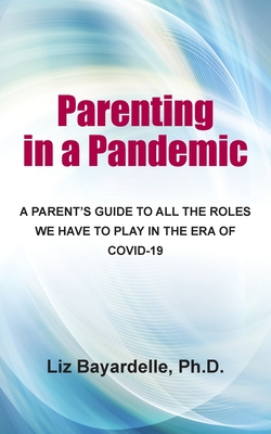 Parenting in a Pandemic: A Parent's Guide to All the Roles We Have to Play in the Era of Covid-19 - Bayardelle, Liz