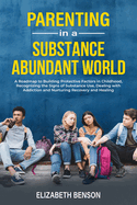 Parenting in a Substance Abundant World: A Roadmap to Building Protective Factors in Childhood, Recognizing the Signs of Substance Use, Dealing With Addiction and Nurturing Recovery and Healing