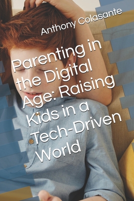 Parenting in the Digital Age: Raising Kids in a Tech-Driven World - Colasante, Anthony