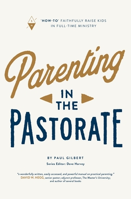 Parenting in the Pastorate: "How-To" Faithfully Raise Kids in Full-Time Ministry - Harvey, Dave (Editor), and Gilbert, Paul