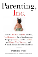 Parenting, Inc.: How We Are Sold on $800 Strollers, Fetal Education, Baby Sign Language, Sleeping Coaches, Toddler Couture, and Diaper Wipe Warmers--And What It Means for Our Children
