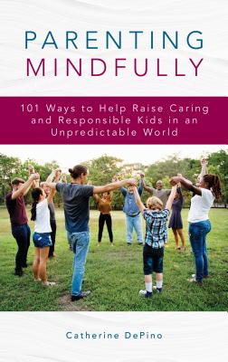 Parenting Mindfully: 101 Ways to Help Raise Caring and Responsible Kids in an Unpredictable World - Depino, Catherine