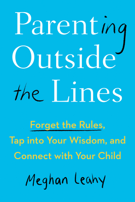 Parenting Outside the Lines: Forget the Rules, Tap Into Your Wisdom, and Connect with Your Child - Leahy, Meghan