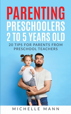 Parenting Preschoolers 2 to 5 Years Old: 20 Tips for Parents from Preschool Teachers - Mann, Michelle