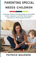 Parenting Special Needs Children: A Christian Guide to Parenting Children with ADHD, Autism, Asperger's, and other Psychological, Behavioral, or Physiological Disorders