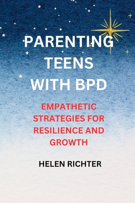 Parenting Teens with Bpd: Empathetic Strategies for Resilience and Growth - Richter, Helen