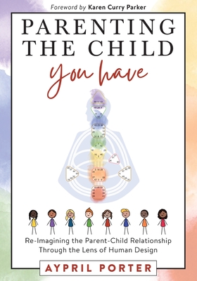 Parenting the Child You Have: Re-Imagining The Parent-Child Relationship Through The Lens of Human Design - Porter, Aypril