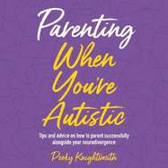 Parenting When You're Autistic: Tips and Advice on How to Parent Successfully Alongside Your Neurodivergence