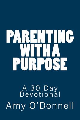 Parenting with a Purpose: A 30 Day Devotional - O'Donnell, Amy