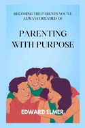 Parenting with Purpose: Becoming the Parent You've Always Dreamed Of.