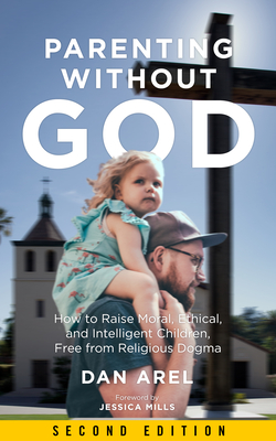 Parenting Without God: How to Raise Moral, Ethical, and Intelligent Children, Free from Religious Dogma - Arel, Dan, and Mills, Jessica (Foreword by)