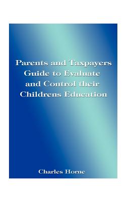 Parents and Taxpayers Guide to Evaluate and Control Their Children's Education - Horne, Charles