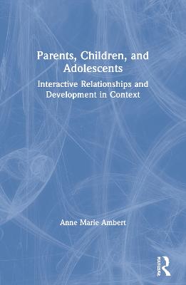 Parents, Children, and Adolescents: Interactive Relationships and Development in Context - Ambert, Anne Marie