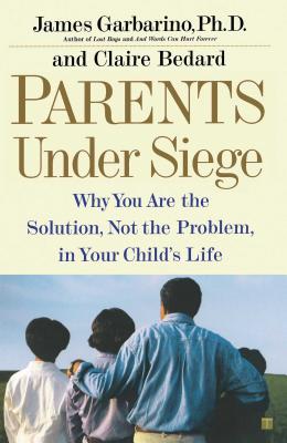 Parents Under Siege: Why You Are the Solution, Not the Problem, in Your Child's Life - Garbarino, James, President, PH.D., and Bedard, Claire