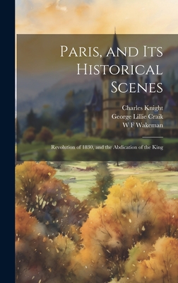 Paris, and Its Historical Scenes: Revolution of 1830, and the Abdication of the King - Craik, George Lillie, and Knight, Charles, and Wakeman, W F