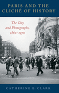 Paris and the Clich of History: The City and Photographs, 1860-1970