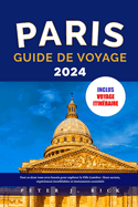 Paris Guide de Voyage 2024: Tout ce dont vous avez besoin pour explorer la Ville Lumire: lieux secrets, expriences inoubliables et monuments essentiels