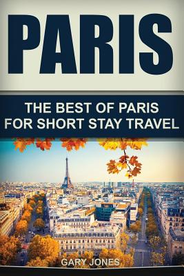 Paris: The Best Of Paris For Short Stay Travel - Jones, Gary, Dr.
